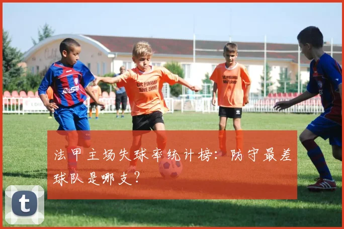 法甲主场失球率统计榜：防守最差球队是哪支？