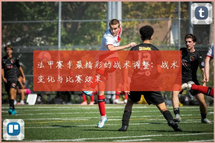 法甲赛季最精彩的战术调整：战术变化与比赛效果