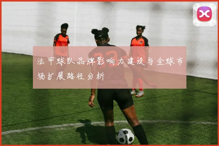 法甲球队品牌影响力建设与全球市场扩展路径分析