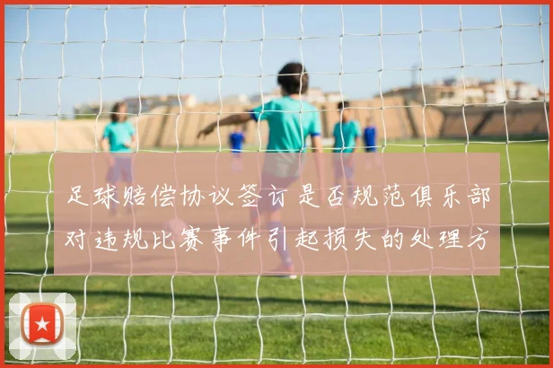 足球赔偿协议签订是否规范俱乐部对违规比赛事件引起损失的处理方式