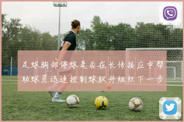 足球胸部停球是否在长传接应中帮助球员迅速控制球权并组织下一步动作