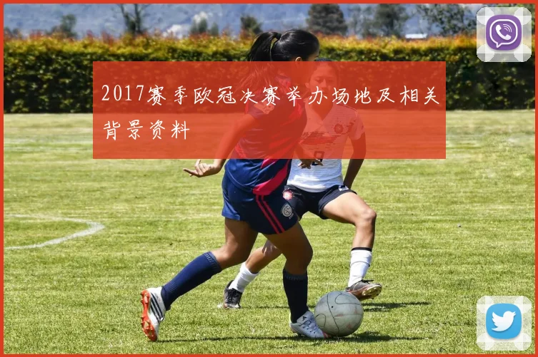 2017赛季欧冠决赛举办场地及相关背景资料