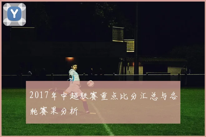 2017年中超联赛重点比分汇总与各轮赛果分析
