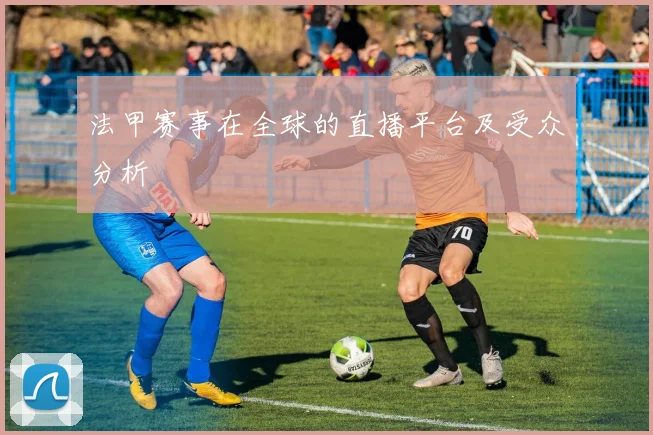 法甲赛事在全球的直播平台及受众分析