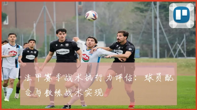 法甲赛季战术执行力评估：球员配合与教练战术实现