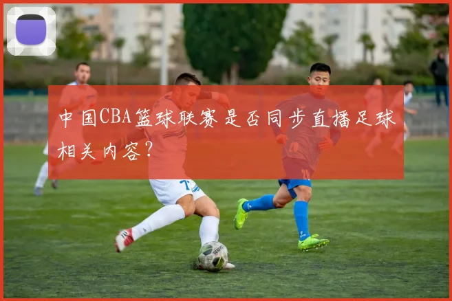 中国CBA篮球联赛是否同步直播足球相关内容？