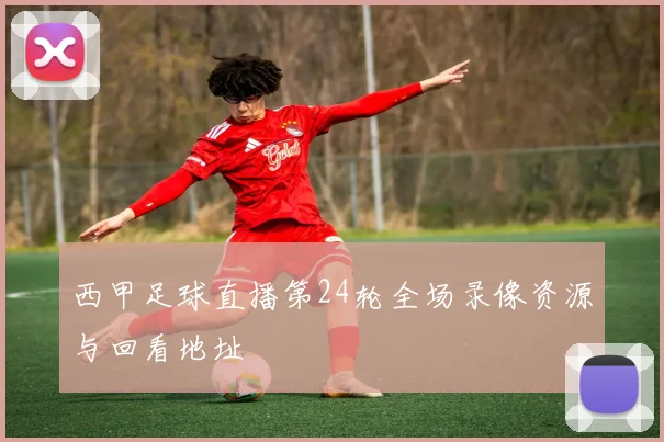西甲足球直播第24轮全场录像资源与回看地址