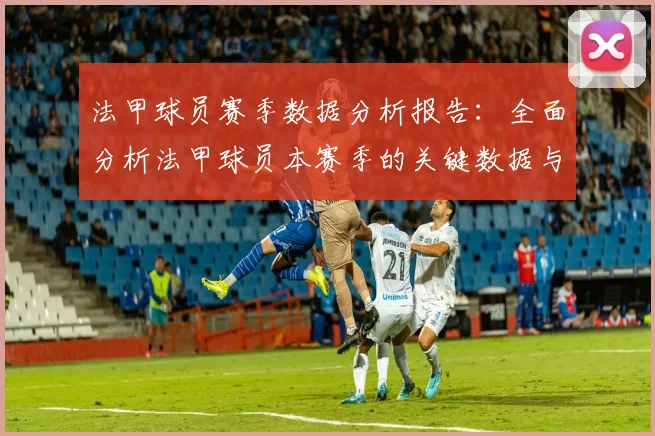 法甲球员赛季数据分析报告：全面分析法甲球员本赛季的关键数据与表现