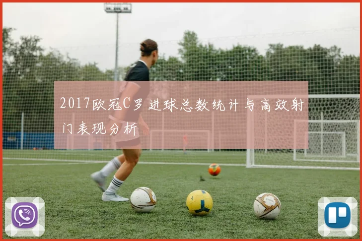 2017欧冠C罗进球总数统计与高效射门表现分析