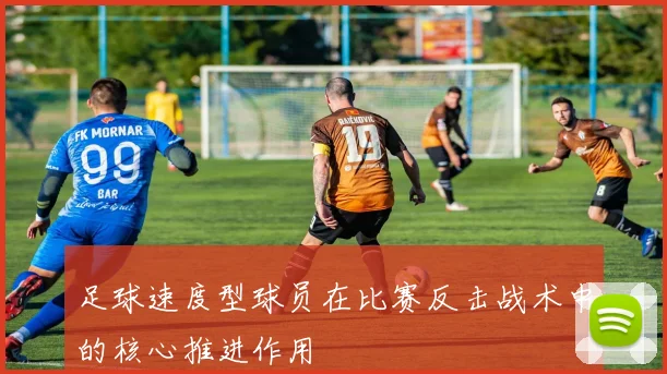 足球速度型球员在比赛反击战术中的核心推进作用