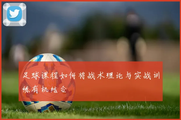 足球课程如何将战术理论与实战训练有机结合