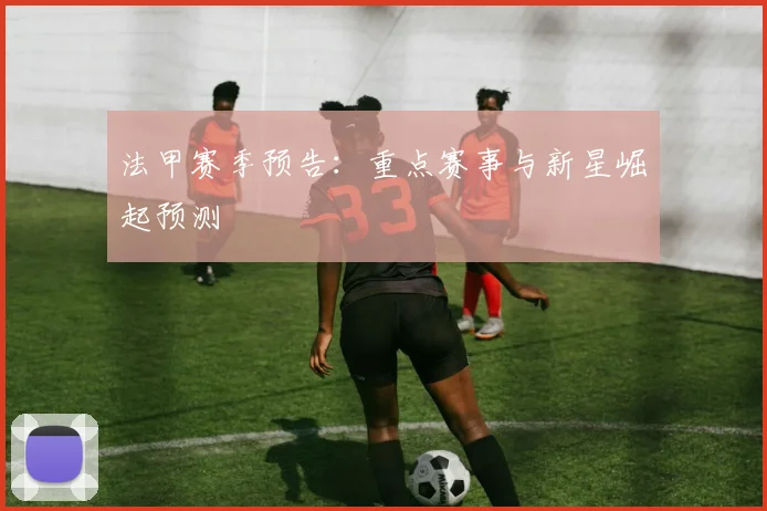 法甲赛季预告：重点赛事与新星崛起预测